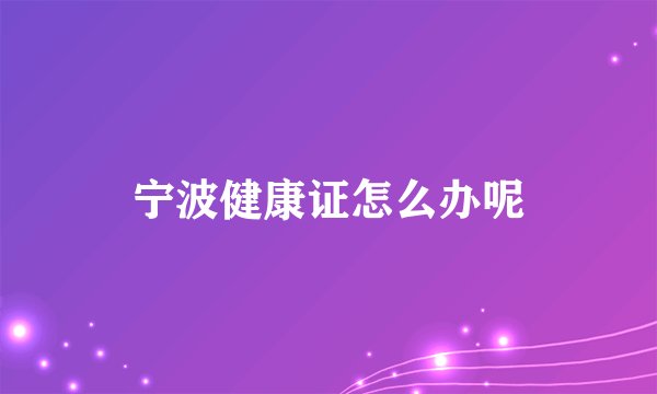 宁波健康证怎么办呢
