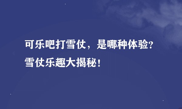 可乐吧打雪仗，是哪种体验？雪仗乐趣大揭秘！