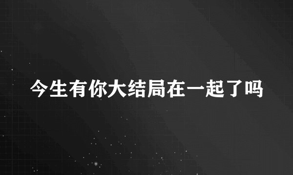 今生有你大结局在一起了吗