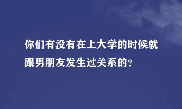 你们有没有在上大学的时候就跟男朋友发生过关系的？