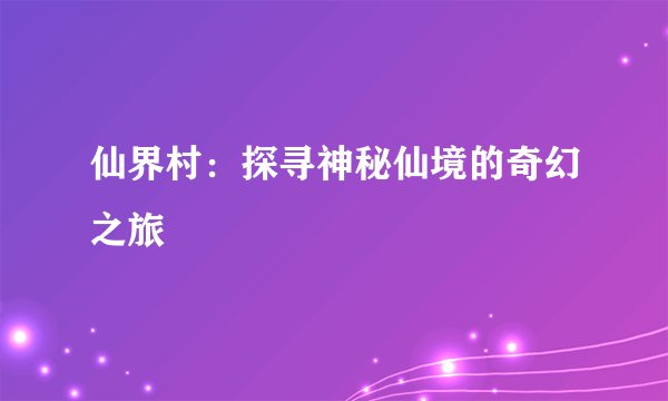 仙界村：探寻神秘仙境的奇幻之旅