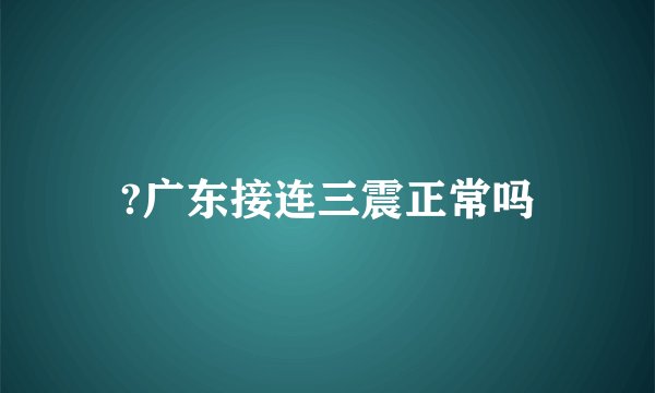 ?广东接连三震正常吗