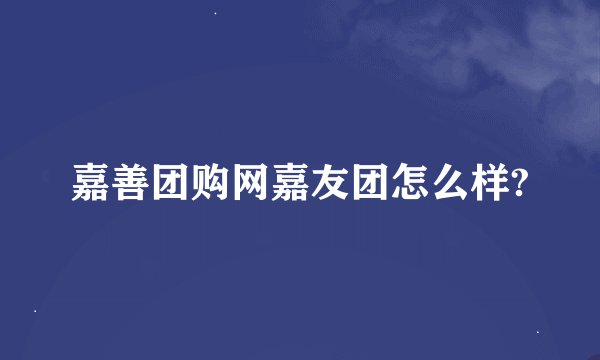 嘉善团购网嘉友团怎么样?