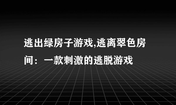 逃出绿房子游戏,逃离翠色房间：一款刺激的逃脱游戏