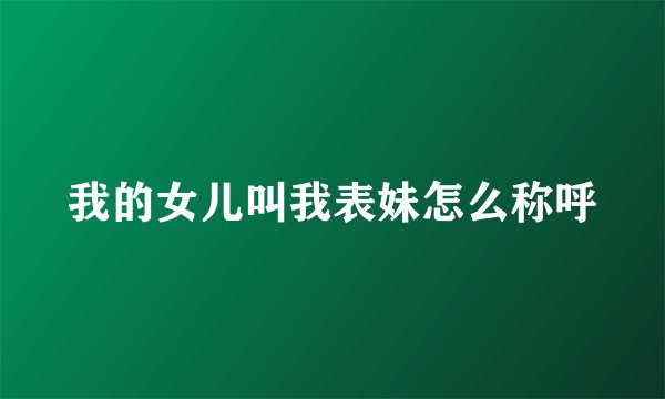 我的女儿叫我表妹怎么称呼