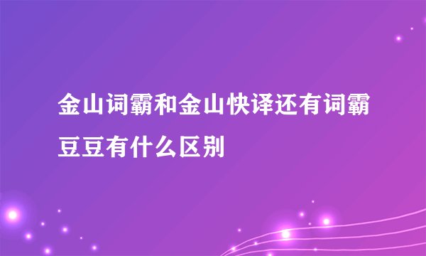 金山词霸和金山快译还有词霸豆豆有什么区别