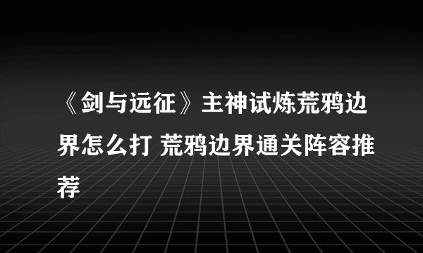 《剑与远征》主神试炼荒鸦边界怎么打 荒鸦边界通关阵容推荐