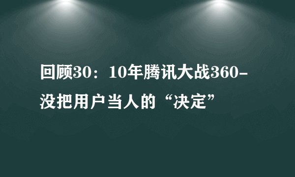 回顾30：10年腾讯大战360-没把用户当人的“决定”