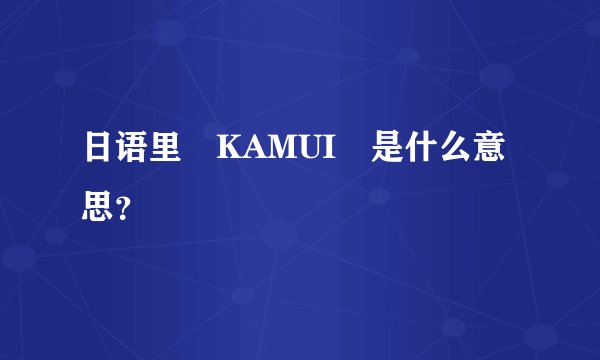 日语里 KAMUI 是什么意思？