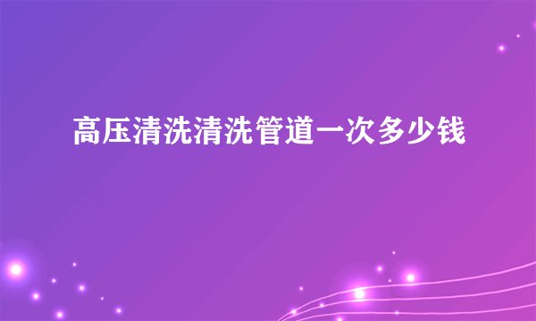 高压清洗清洗管道一次多少钱