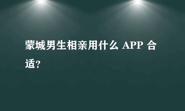 蒙城男生相亲用什么 APP 合适?