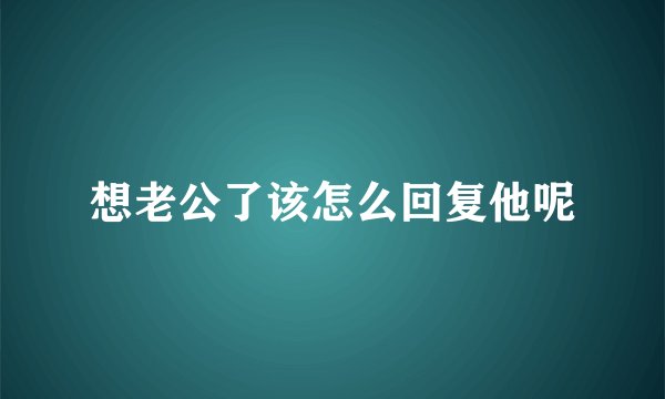 想老公了该怎么回复他呢