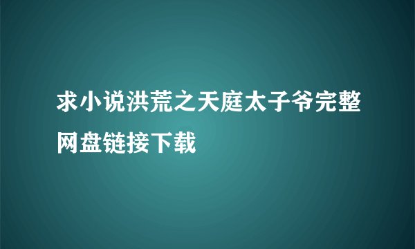 求小说洪荒之天庭太子爷完整网盘链接下载