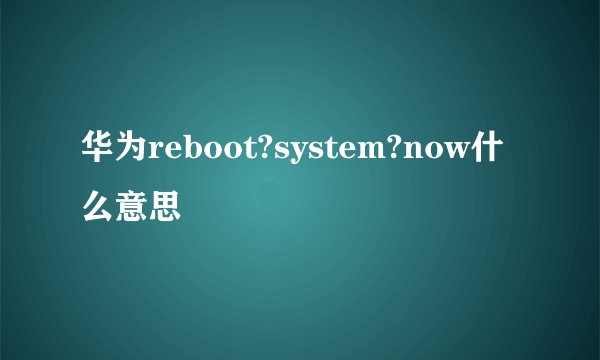 华为reboot?system?now什么意思