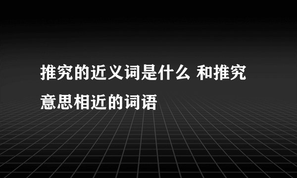 推究的近义词是什么 和推究意思相近的词语