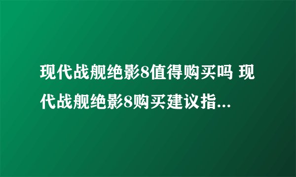 现代战舰绝影8值得购买吗 现代战舰绝影8购买建议指南_现代战舰手游