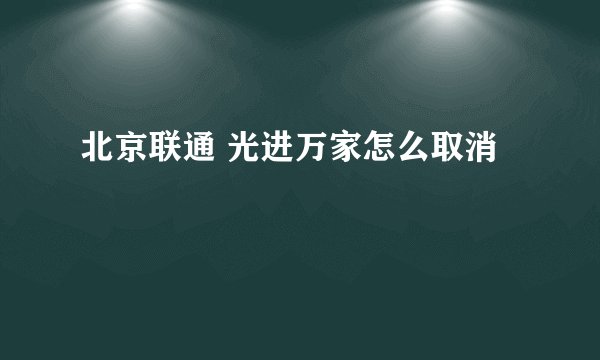 北京联通 光进万家怎么取消