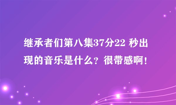 继承者们第八集37分22 秒出现的音乐是什么？很带感啊！