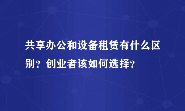 共享办公和设备租赁有什么区别？创业者该如何选择？