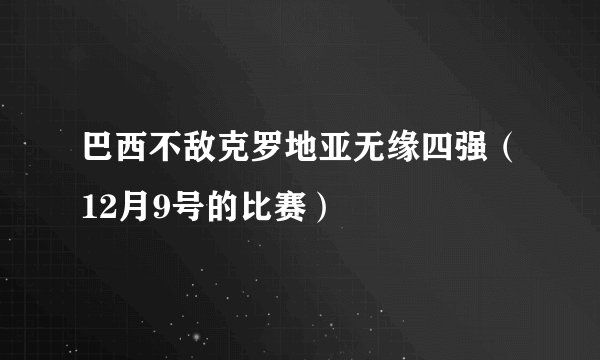 巴西不敌克罗地亚无缘四强（12月9号的比赛）