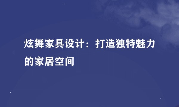 炫舞家具设计：打造独特魅力的家居空间