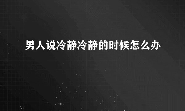 男人说冷静冷静的时候怎么办