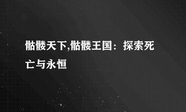 骷髅天下,骷髅王国：探索死亡与永恒