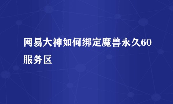 网易大神如何绑定魔兽永久60服务区