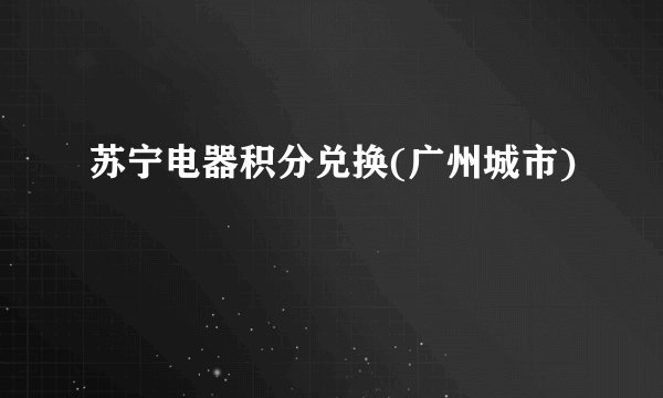 苏宁电器积分兑换(广州城市)