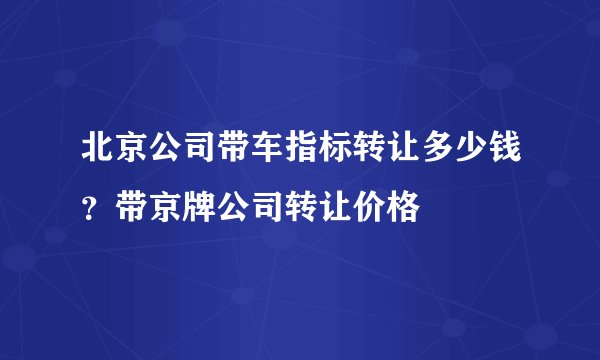 北京公司带车指标转让多少钱？带京牌公司转让价格