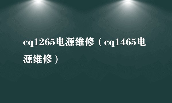 cq1265电源维修(cq1465电源维修)