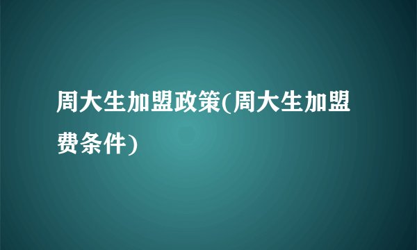 周大生加盟政策(周大生加盟费条件)
