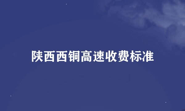 陕西西铜高速收费标准
