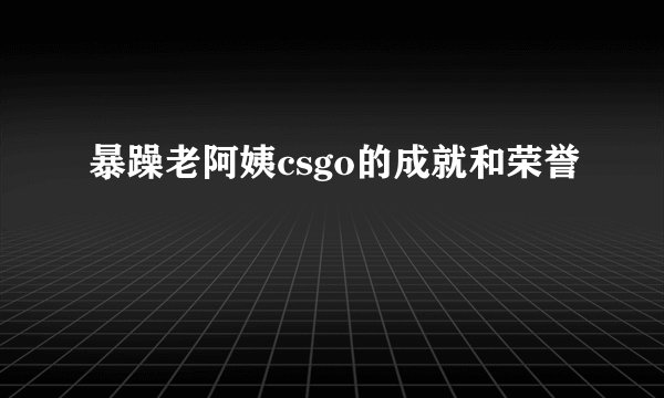 暴躁老阿姨csgo的成就和荣誉