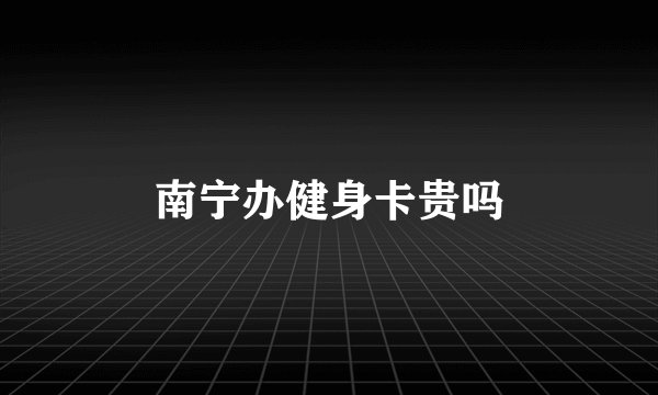 南宁办健身卡贵吗