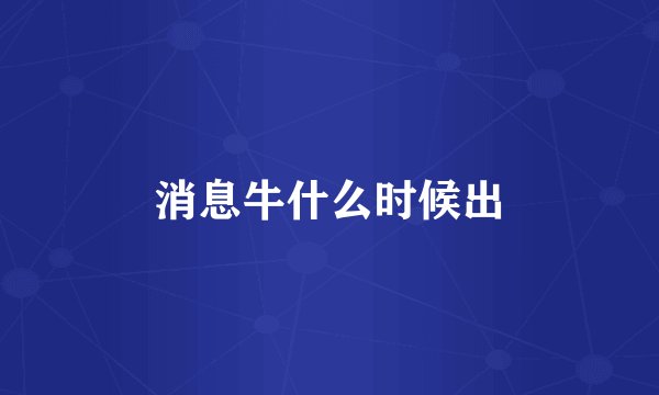 消息牛什么时候出