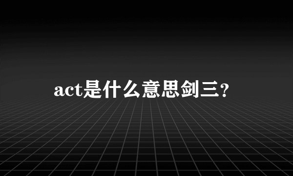 act是什么意思剑三？