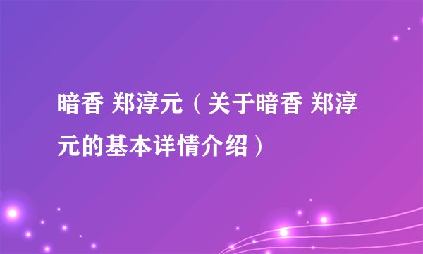暗香 郑淳元（关于暗香 郑淳元的基本详情介绍）