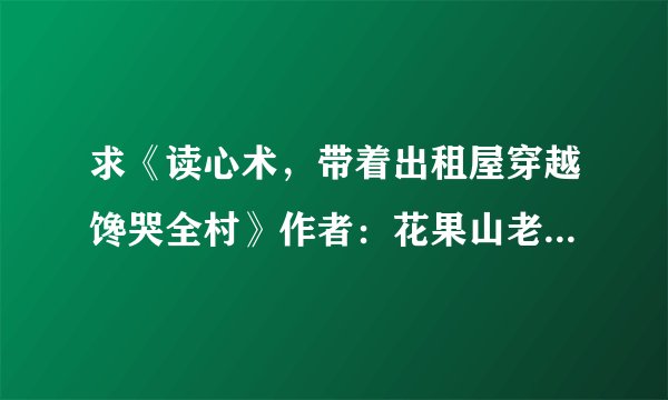 求《读心术,带着出租屋穿越馋哭全村》作者:花果山老妖.txt完整版百度网盘链接获取