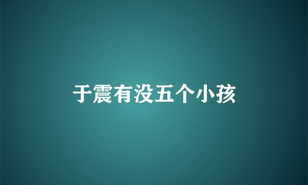 于震有没五个小孩