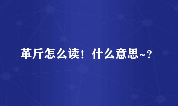 革斤怎么读！什么意思~？