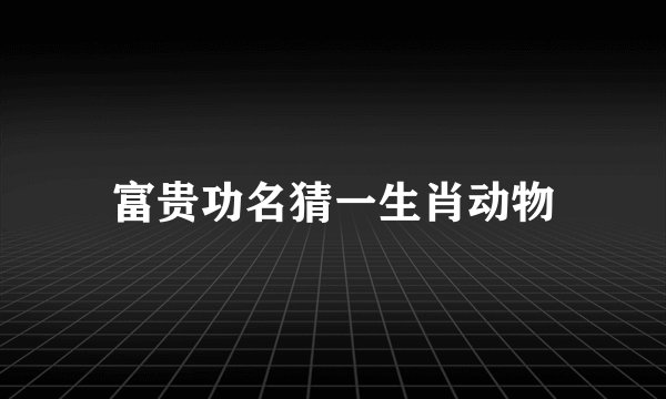 富贵功名猜一生肖动物