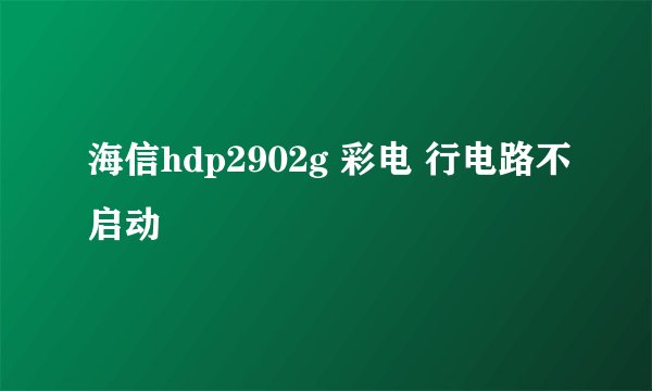 海信hdp2902g 彩电 行电路不启动