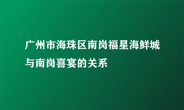 广州市海珠区南岗福星海鲜城与南岗喜宴的关系
