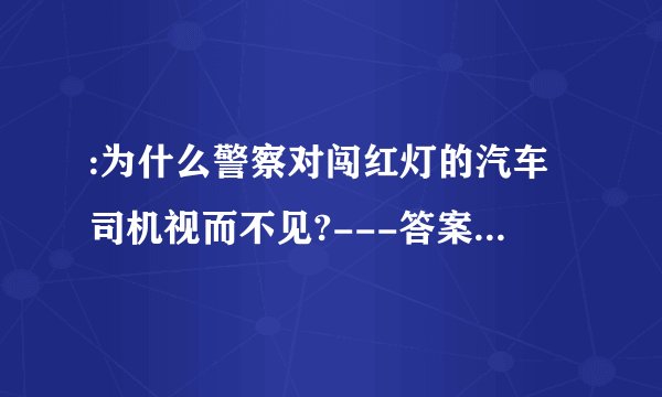 :为什么警察对闯红灯的汽车司机视而不见?---答案:汽车司机没开车