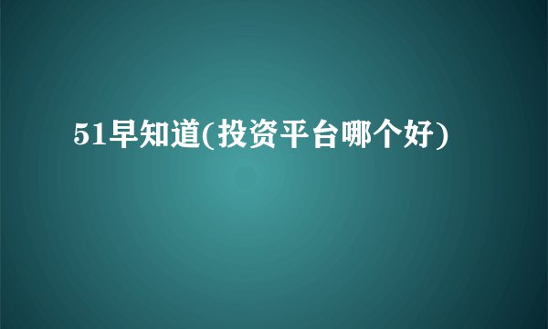 51早知道(投资平台哪个好)