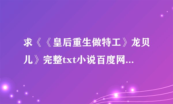 求《《皇后重生做特工》龙贝儿》完整txt小说百度网盘下载链接