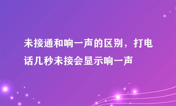 未接通和响一声的区别，打电话几秒未接会显示响一声