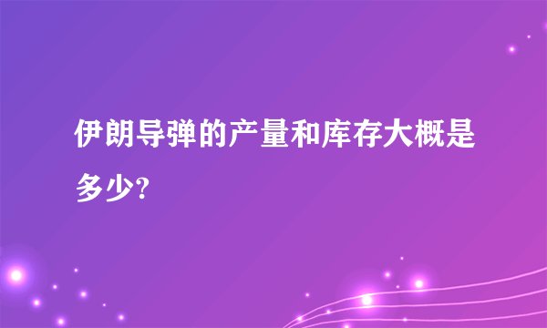 伊朗导弹的产量和库存大概是多少?