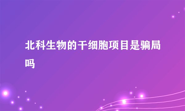 北科生物的干细胞项目是骗局吗
